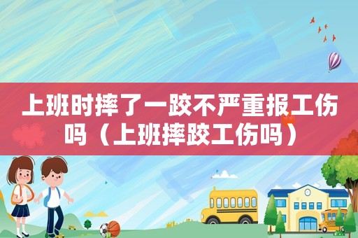上班時摔了一跤不嚴重報工傷嗎（上班摔跤工傷嗎）