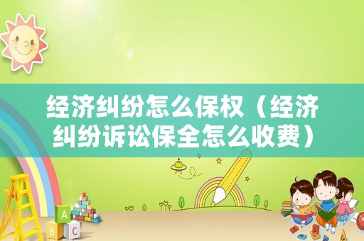 經(jīng)濟糾紛怎么保權(quán)（經(jīng)濟糾紛訴訟保全怎么收費）