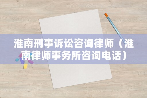 淮南刑事訴訟咨詢律師（淮南律師事務(wù)所咨詢電話）