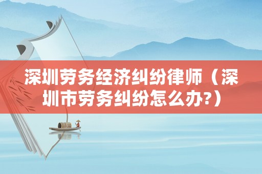 深圳勞務(wù)經(jīng)濟(jì)糾紛律師（深圳市勞務(wù)糾紛怎么辦?）