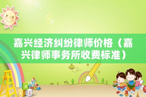 嘉興經(jīng)濟(jì)糾紛律師價(jià)格（嘉興律師事務(wù)所收費(fèi)標(biāo)準(zhǔn)）