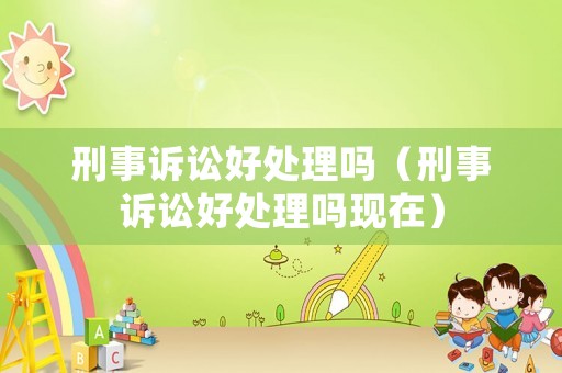 刑事訴訟好處理嗎（刑事訴訟好處理嗎現(xiàn)在）