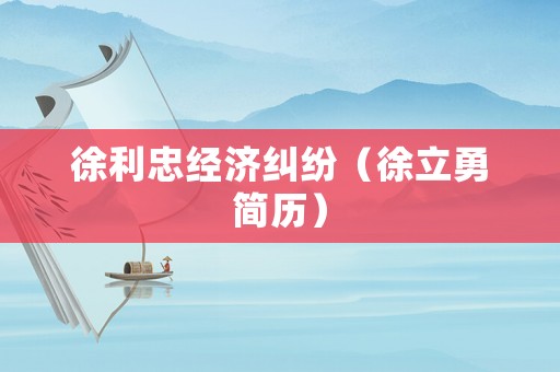 徐利忠經(jīng)濟(jì)糾紛（徐立勇簡歷）