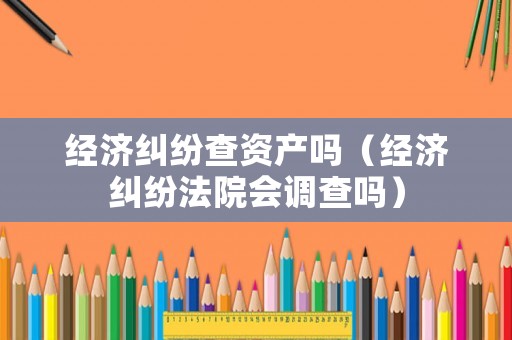 經(jīng)濟糾紛查資產(chǎn)嗎（經(jīng)濟糾紛法院會調(diào)查嗎）