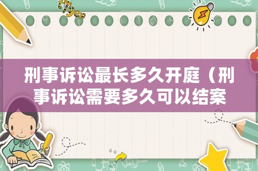 刑事訴訟最長(zhǎng)多久開(kāi)庭（刑事訴訟需要多久可以結(jié)案）