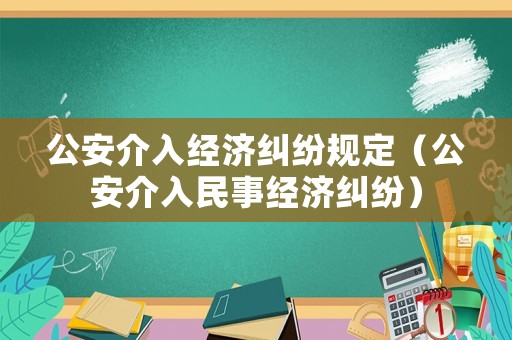 公安介入經(jīng)濟(jì)糾紛規(guī)定（公安介入民事經(jīng)濟(jì)糾紛）