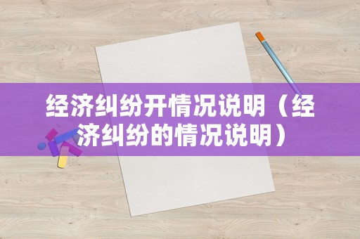 經(jīng)濟(jì)糾紛開(kāi)情況說(shuō)明（經(jīng)濟(jì)糾紛的情況說(shuō)明）