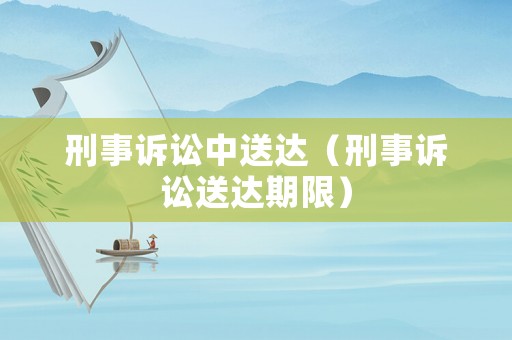 刑事訴訟中送達(dá)（刑事訴訟送達(dá)期限）