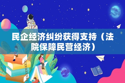 民企經(jīng)濟糾紛獲得支持（法院保障民營經(jīng)濟）