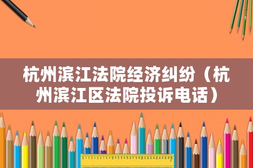 杭州濱江法院經(jīng)濟(jì)糾紛（杭州濱江區(qū)法院投訴電話）