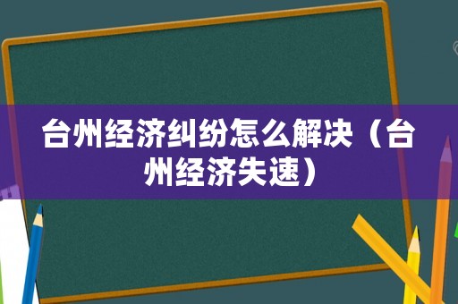 臺(tái)州經(jīng)濟(jì)糾紛怎么解決（臺(tái)州經(jīng)濟(jì)失速）