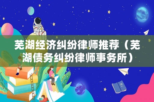 蕪湖經(jīng)濟(jì)糾紛律師推薦（蕪湖債務(wù)糾紛律師事務(wù)所）