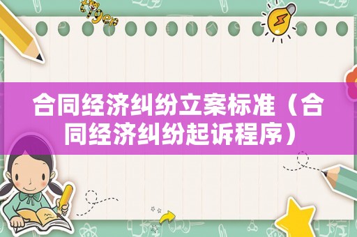 合同經(jīng)濟(jì)糾紛立案標(biāo)準(zhǔn)（合同經(jīng)濟(jì)糾紛起訴程序）