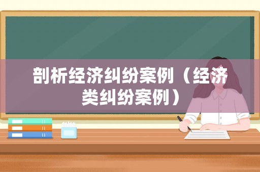 剖析經(jīng)濟糾紛案例（經(jīng)濟類糾紛案例）