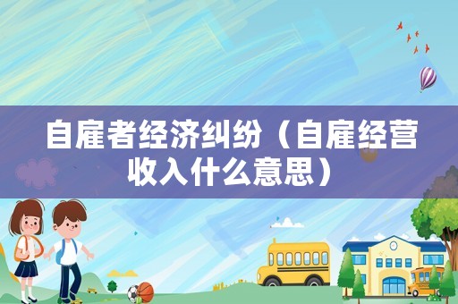自雇者經(jīng)濟(jì)糾紛（自雇經(jīng)營收入什么意思）