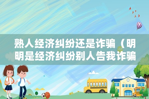 熟人經(jīng)濟(jì)糾紛還是詐騙（明明是經(jīng)濟(jì)糾紛別人告我詐騙）