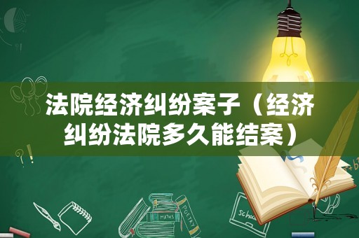 法院經(jīng)濟(jì)糾紛案子（經(jīng)濟(jì)糾紛法院多久能結(jié)案）