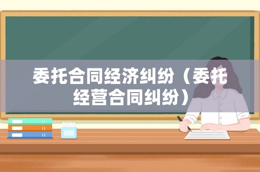 委托合同經(jīng)濟(jì)糾紛（委托經(jīng)營(yíng)合同糾紛）
