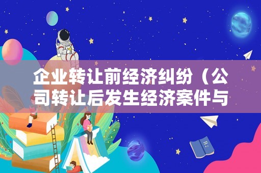 企業(yè)轉(zhuǎn)讓前經(jīng)濟(jì)糾紛（公司轉(zhuǎn)讓后發(fā)生經(jīng)濟(jì)案件與原法人有關(guān)系嗎?）