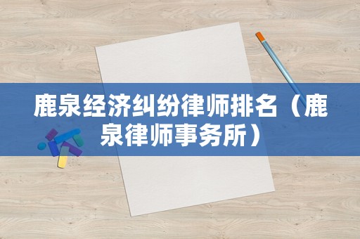 鹿泉經(jīng)濟糾紛律師排名（鹿泉律師事務所）
