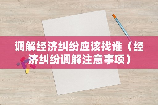 調(diào)解經(jīng)濟糾紛應(yīng)該找誰（經(jīng)濟糾紛調(diào)解注意事項）