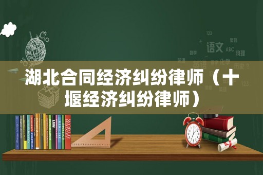 湖北合同經(jīng)濟(jì)糾紛律師（十堰經(jīng)濟(jì)糾紛律師）