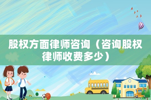 股權(quán)方面律師咨詢（咨詢股權(quán)律師收費(fèi)多少）