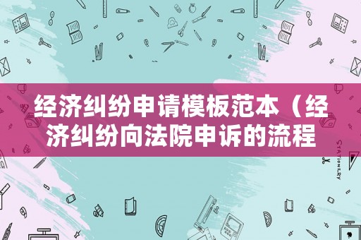 經(jīng)濟(jì)糾紛申請(qǐng)模板范本（經(jīng)濟(jì)糾紛向法院申訴的流程）