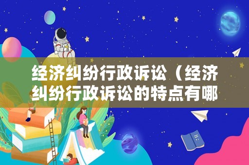 經(jīng)濟(jì)糾紛行政訴訟（經(jīng)濟(jì)糾紛行政訴訟的特點(diǎn)有哪些）