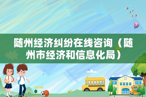 隨州經(jīng)濟糾紛在線咨詢（隨州市經(jīng)濟和信息化局）