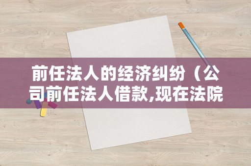 前任法人的經(jīng)濟(jì)糾紛（公司前任法人借款,現(xiàn)在法院起訴新任法人）