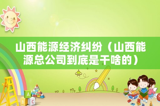 山西能源經(jīng)濟(jì)糾紛（山西能源總公司到底是干啥的）