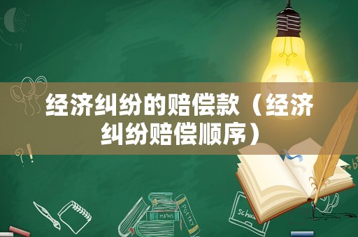 經(jīng)濟(jì)糾紛的賠償款（經(jīng)濟(jì)糾紛賠償順序）