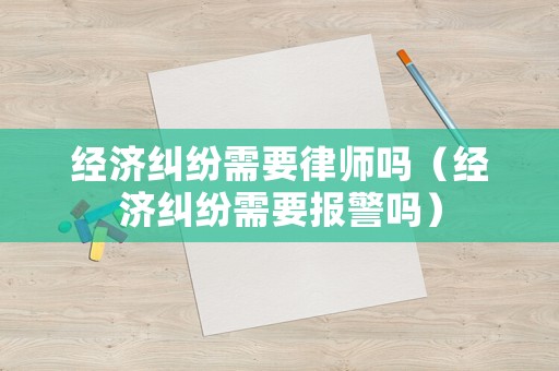 經(jīng)濟(jì)糾紛需要律師嗎（經(jīng)濟(jì)糾紛需要報(bào)警嗎）