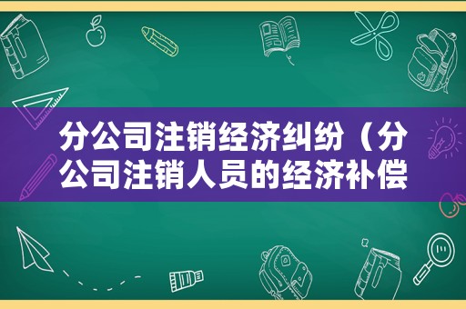 分公司注銷經(jīng)濟糾紛（分公司注銷人員的經(jīng)濟補償）
