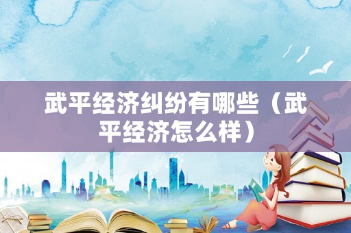 武平經(jīng)濟(jì)糾紛有哪些（武平經(jīng)濟(jì)怎么樣）