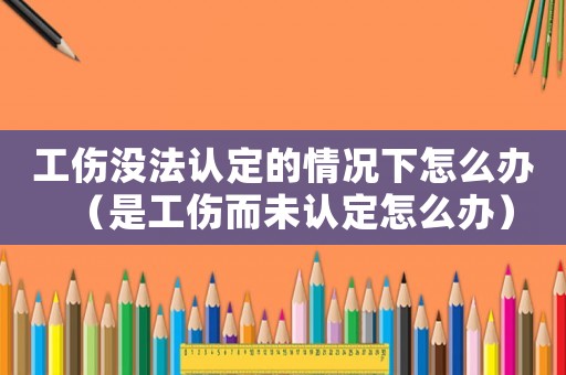工傷沒法認(rèn)定的情況下怎么辦（是工傷而未認(rèn)定怎么辦）
