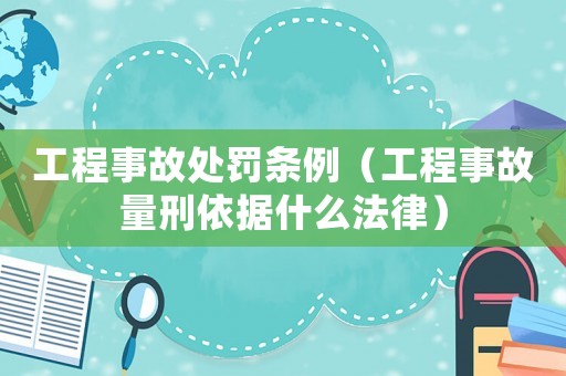 工程事故處罰條例（工程事故量刑依據(jù)什么法律）