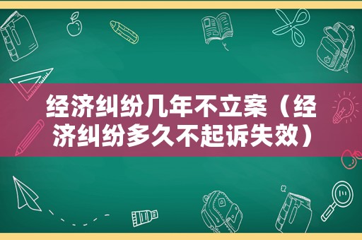 經(jīng)濟糾紛幾年不立案（經(jīng)濟糾紛多久不起訴失效）