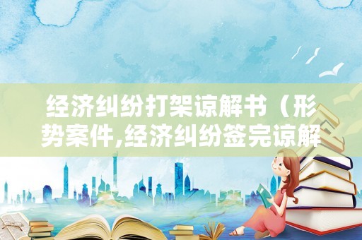 經(jīng)濟(jì)糾紛打架諒解書（形勢案件,經(jīng)濟(jì)糾紛簽完諒解書,罪名不成立多長時(shí)間出來）