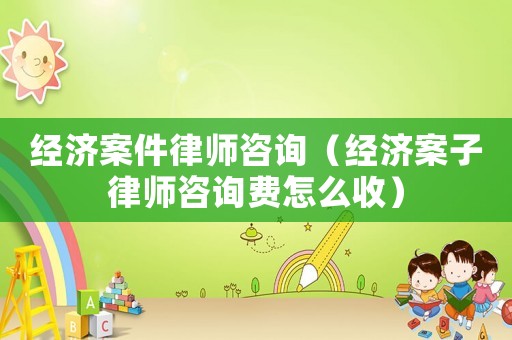 經(jīng)濟案件律師咨詢（經(jīng)濟案子律師咨詢費怎么收）
