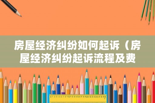 房屋經(jīng)濟糾紛如何起訴（房屋經(jīng)濟糾紛起訴流程及費用）