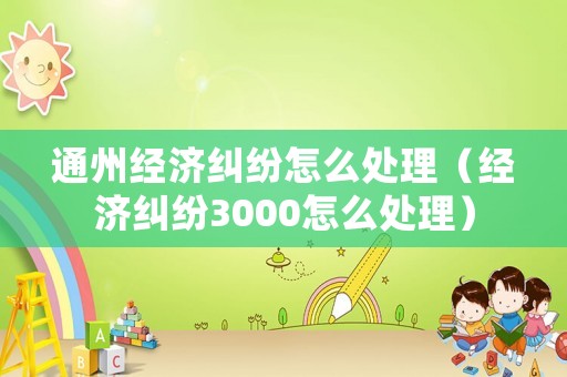 通州經(jīng)濟(jì)糾紛怎么處理（經(jīng)濟(jì)糾紛3000怎么處理）