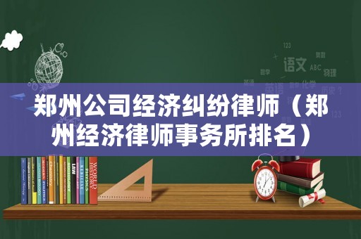 鄭州公司經(jīng)濟(jì)糾紛律師（鄭州經(jīng)濟(jì)律師事務(wù)所排名）