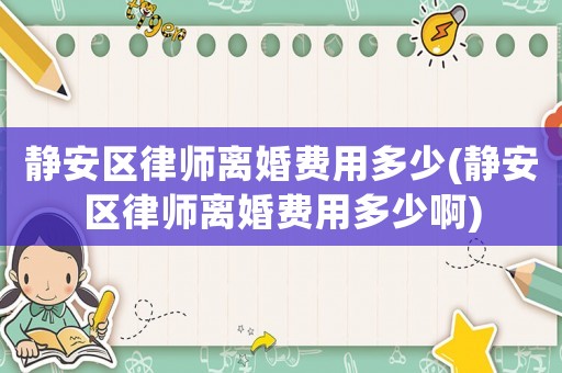 靜安區(qū)律師離婚費用多少(靜安區(qū)律師離婚費用多少啊)