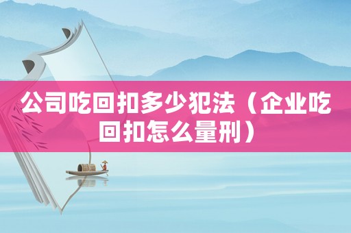 公司吃回扣多少犯法（企業(yè)吃回扣怎么量刑）