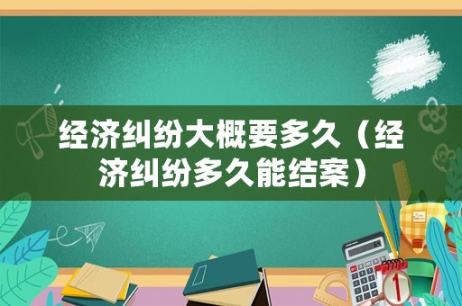 經(jīng)濟(jì)糾紛大概要多久（經(jīng)濟(jì)糾紛多久能結(jié)案）