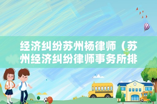 經(jīng)濟糾紛蘇州楊律師（蘇州經(jīng)濟糾紛律師事務(wù)所排名）