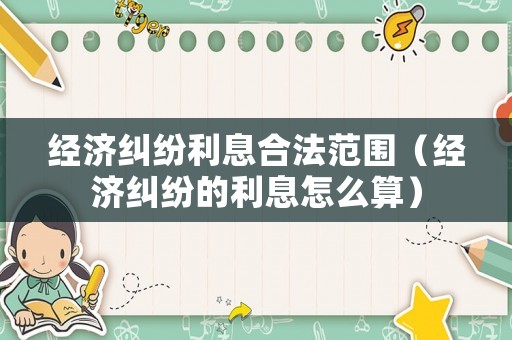 經(jīng)濟(jì)糾紛利息合法范圍（經(jīng)濟(jì)糾紛的利息怎么算）