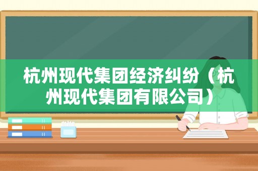 杭州現(xiàn)代集團(tuán)經(jīng)濟(jì)糾紛（杭州現(xiàn)代集團(tuán)有限公司）